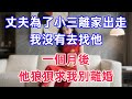 丈夫為了小三離家出走 我沒有去找他 一個月後 他狼狽求我別離婚 奇幻小說 一口氣看完 故事頻道 養老生活 正能量 故事分享 丈夫為了小三離家出走 我沒有去找他 一個月後 他狼狽求我別離婚 奇幻小說 一口氣看完 故事頻道 養老生活 正能量 故事分享