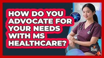 How Do You Advocate For Your Needs With MS Healthcare? - MS Support Network