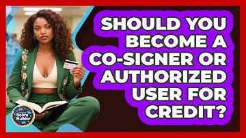 Should You Become A Co-signer Or Authorized User For Credit? - Student Score Builder