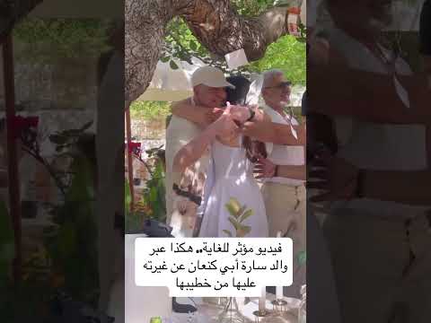 فيديو مؤثر للغاية هكذا عبر والد سارة أبي كنعان عن غيرته عليها من خطيبها