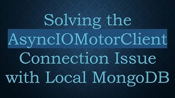 Solving the AsyncIOMotorClient Connection Issue with Local MongoDB