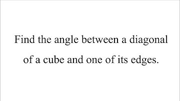 Find the angle between a diagonal of a cube and one of its edges.