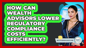 How Can Wealth Advisors Lower Regulatory Compliance Costs Efficiently? - Wealth Advisor Success Hub
