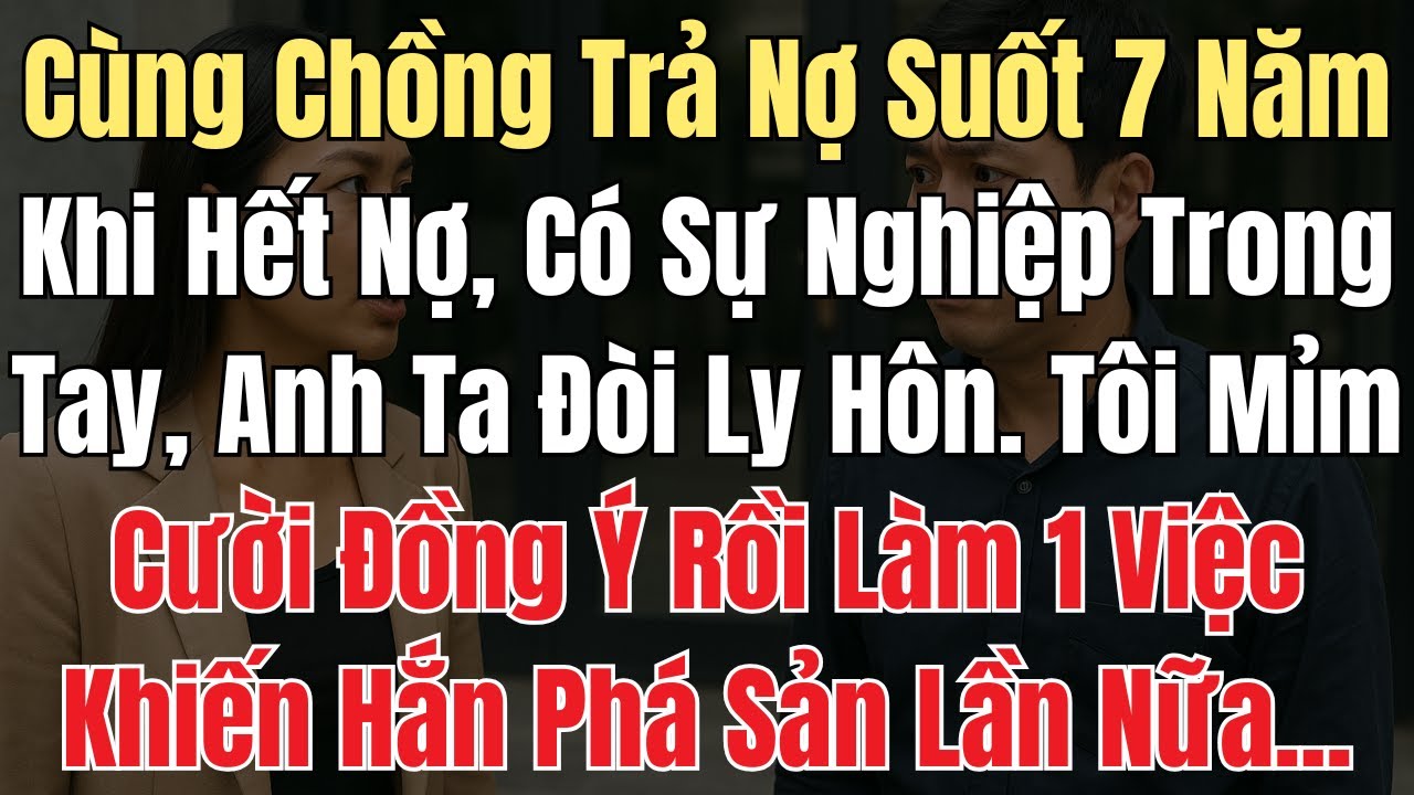 Cùng Chồng Trả Nợ Suốt 7 Năm , Khi Hết Nợ Anh Ta Đòi Ly Hôn. Tôi Mỉm Cười Đồng Ý Rồi Làm 1 Việc...