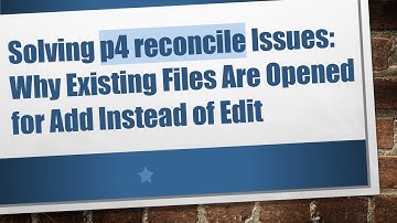 Solving p4 reconcile Issues: Why Existing Files Are Opened for Add Instead of Edit