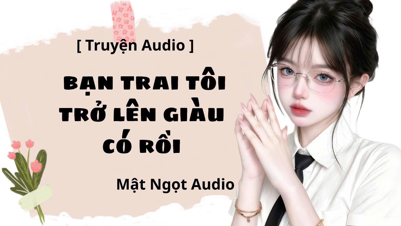 [ Truyện Audio ] Bạn Trai Tôi Trở Lên Giàu Có Rồi | Mật Ngọt Audio
