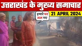 हमारे घर जल गए !  उत्तराखंड बुलेटिन के मुख्य समाचार || UTTARAKHAND BULLETIN || 21-04-2024 ||