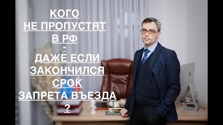 КОГО НЕ ПРОПУСТЯТ В РФ - ДАЖЕ ЕСЛИ ЗАКОНЧИЛСЯ СРОК ЗАПРЕТА ВЪЕЗДА ?