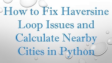 How to Fix Haversine Loop Issues and Calculate Nearby Cities in Python