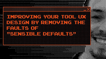 Improving Your Tool UX Design by Removing the Faults of "Sensible Defaults"