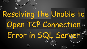 Resolving the Unable to Open TCP Connection Error in SQL Server