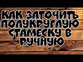 КАК ЗАТОЧИТЬ ПОЛУКРУГЛУЮ СТАМЕСКУ В РУЧНУЮ