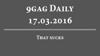 9Gag Daily - 17-03-2016 | That sucks