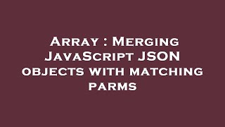 Array : Merging JavaScript JSON objects with matching parms