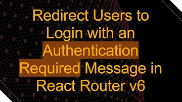 Redirect Users to Login with an Authentication Required Message in React Router v6