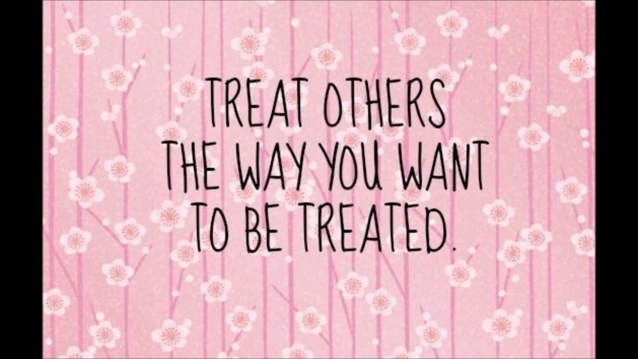 The way i see it being. To be treated. Treat others the way you want to be treated. I try to treat others the way i want to be treated myself. Treat others as you want to be treated.