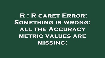 R : R caret Error: Something is wrong; all the Accuracy metric values are missing: