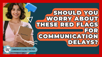 Should You Worry About These Red Flags For Communication Delays? - Communicate Clearly Together