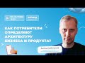 Как потребители определяют архитектуру бизнеса и продукта?