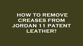 How To Remove Creases From Jordan 11 Patent Leather?