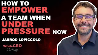 How To Empower A Team When Under Pressure Now | Jarrod Lopiccolo | WholeCEO