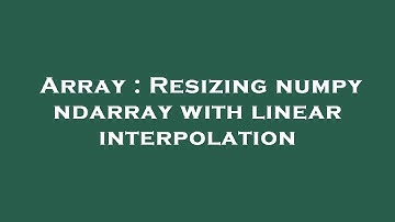 Array : Resizing numpy ndarray with linear interpolation