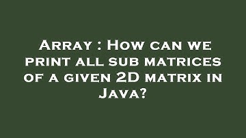Array : How can we print all sub matrices of a given 2D matrix in Java?