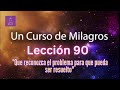 LECCIÓN 90 - Que reconozca el problema para que pueda ser resuelto. UCDM (con fondo musical)