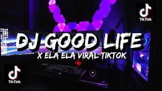 DJ GOOD LIFE X ELA ELA VIRAL TIKTOK || DJ TERBARU 2022