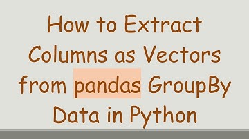 How to Extract Columns as Vectors from pandas GroupBy Data in Python