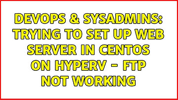 DevOps & SysAdmins: Trying to Set up Web Server in CentOS on HyperV - FTP Not Working