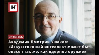 Академик Дмитрий Ушаков: «Искусственный Интеллект Может Быть Опасен Так Же, Как Ядерное Оружие»