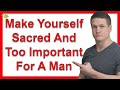 How To Make Yourself Sacred And Too Important For A Man To Lose