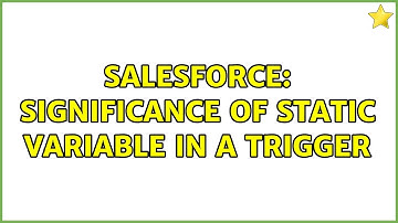 Salesforce: Significance of Static variable in a Trigger (3 Solutions!!)