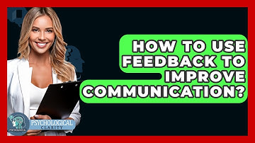 How To Use Feedback To Improve Communication? - Psychological Clarity