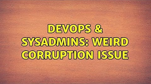 DevOps & SysAdmins: Weird Corruption Issue