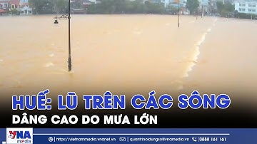 Huế: Lũ trên các sông dâng cao do mưa lớn, còi cảnh báo vang khắp thành phố - VNAMedia