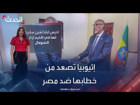 إثيوبيا تصعد من حدة خطابها ضد مصر وت عين سفيرا في أرض الصومال