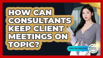 How Can Consultants Keep Client Meetings On Topic? - Consulting Career Hub