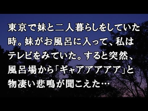 【修羅場　洒落怖】東京で妹と二人暮らしをしていた時。妹がお風呂に入って、私はテレビをみていた。すると突然、風呂場から「ギャアアアアア」と物凄い悲鳴が聞こえた…【修羅場・洒落怖のぞき見チャンネル】