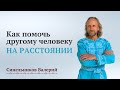 Как помочь другому человеку на расстоянии?Что делать, когда проблема у близкого человека?