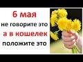 6 мая не говорите это, а в кошелек положите это