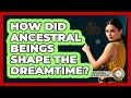How Did Ancestral Beings Shape The Dreamtime? - Exploring Ancient Myths