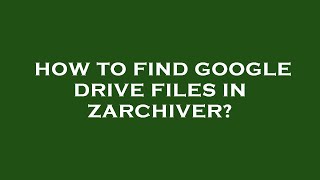 How to find google drive files in zarchiver?