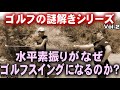【ゴルフ謎解きシリーズ②】今回は水平素振りが何故ゴルフスイングになるか?の説明。