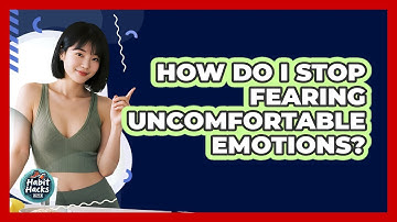 How Do I Stop Fearing Uncomfortable Emotions? - Habit Hacks Hub
