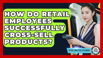 How Do Retail Employees Successfully Cross-sell Products? - Retail Employee Playbook