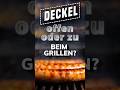 Deckel offen oder geschlossen beim Grillen?