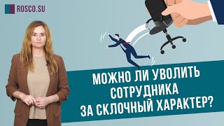 Можно ли уволить сотрудника за склочный характер?