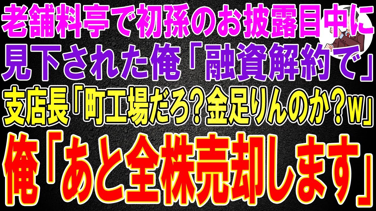 【スカッと】老舗料亭で初孫のお披露目中にメガバンク支店長に見下された俺「融資解約で」支店長「町工場だろ？金足りんのか？w」俺「あと全株売却します」